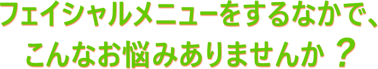 フェイシャルメニューをするなかで、こんなお悩みありませんか?