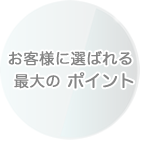 お客様に選ばれる最大のポイント