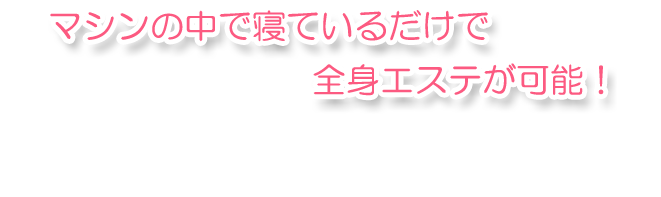 マシンの中で寝ているだけで全身エステが可能！