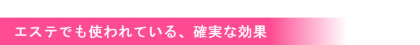 エステでも使われている、確実な効果