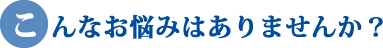 こんなお悩みはありませんか？