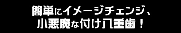 簡単にイメージチェンジ、小悪魔な付け八重歯