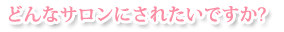 どんなサロンにされたいですか？